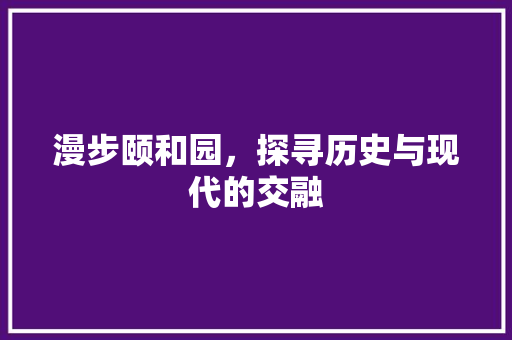 漫步颐和园，探寻历史与现代的交融