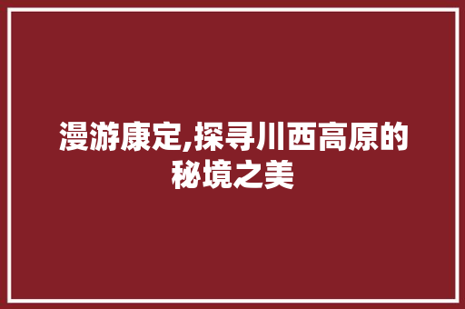 漫游康定,探寻川西高原的秘境之美