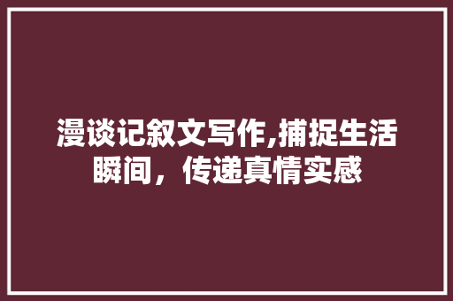 漫谈记叙文写作,捕捉生活瞬间，传递真情实感