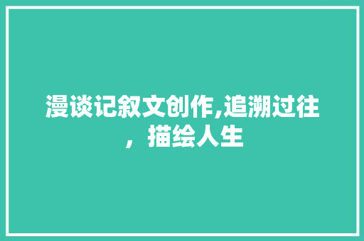 漫谈记叙文创作,追溯过往，描绘人生