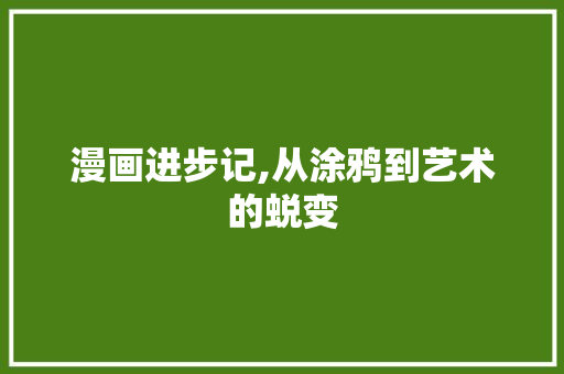 漫画进步记,从涂鸦到艺术的蜕变