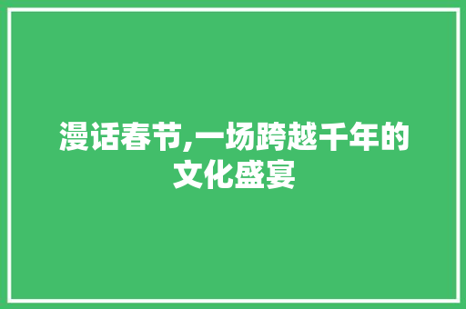 漫话春节,一场跨越千年的文化盛宴