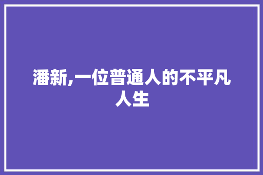 潘新,一位普通人的不平凡人生