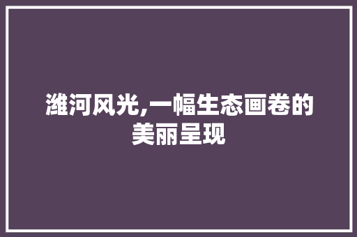 潍河风光,一幅生态画卷的美丽呈现