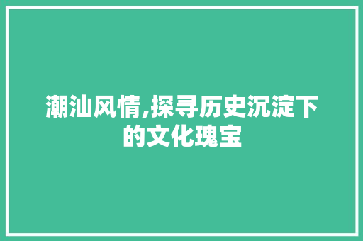 潮汕风情,探寻历史沉淀下的文化瑰宝