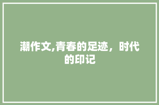 潮作文,青春的足迹，时代的印记