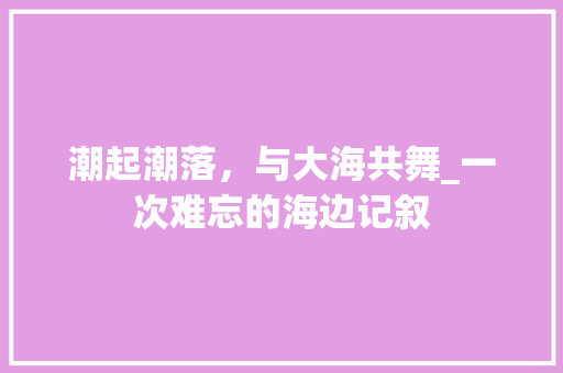 潮起潮落，与大海共舞_一次难忘的海边记叙