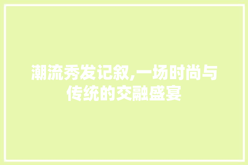 潮流秀发记叙,一场时尚与传统的交融盛宴