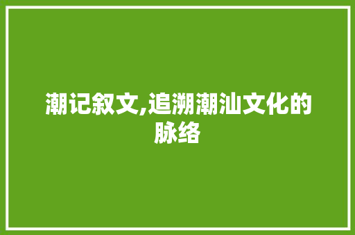 潮记叙文,追溯潮汕文化的脉络