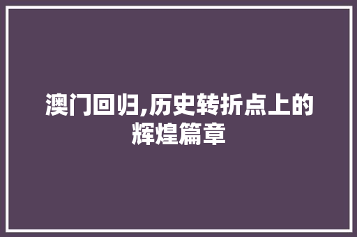 澳门回归,历史转折点上的辉煌篇章