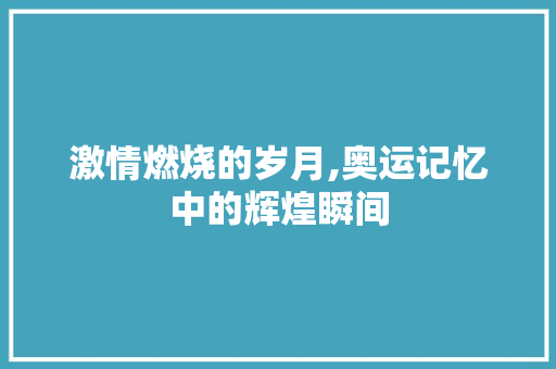 激情燃烧的岁月,奥运记忆中的辉煌瞬间