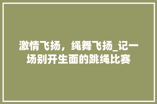 激情飞扬，绳舞飞扬_记一场别开生面的跳绳比赛