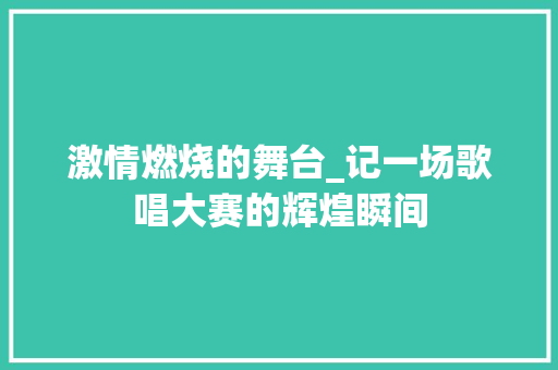 激情燃烧的舞台_记一场歌唱大赛的辉煌瞬间