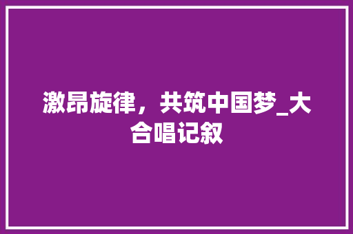 激昂旋律，共筑中国梦_大合唱记叙