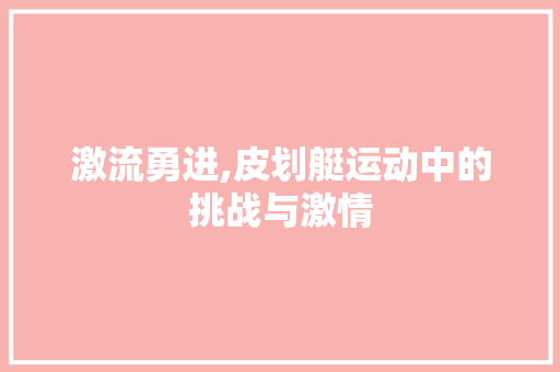 激流勇进,皮划艇运动中的挑战与激情