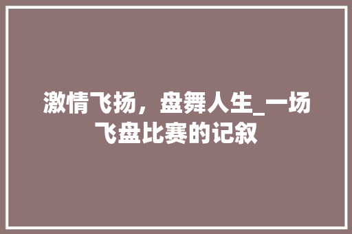 激情飞扬，盘舞人生_一场飞盘比赛的记叙