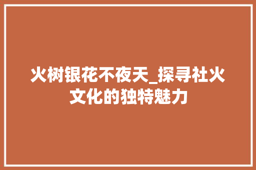 火树银花不夜天_探寻社火文化的独特魅力