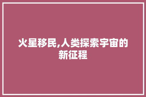 火星移民,人类探索宇宙的新征程