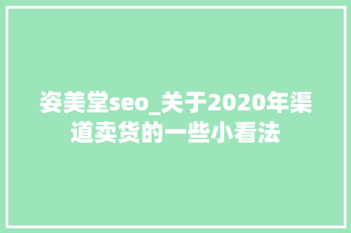 姿美堂seo_关于2020年渠道卖货的一些小看法