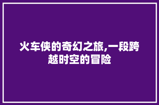 火车侠的奇幻之旅,一段跨越时空的冒险