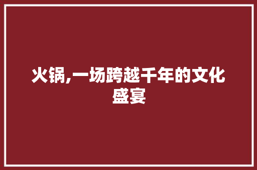 火锅,一场跨越千年的文化盛宴