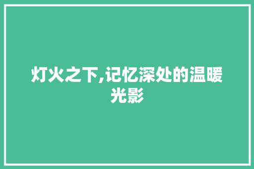 灯火之下,记忆深处的温暖光影