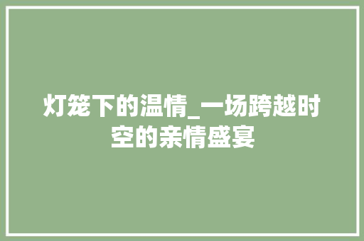 灯笼下的温情_一场跨越时空的亲情盛宴