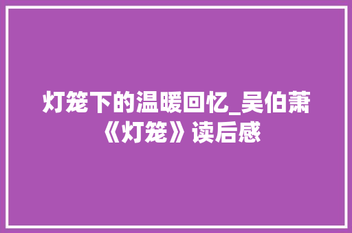 灯笼下的温暖回忆_吴伯萧《灯笼》读后感