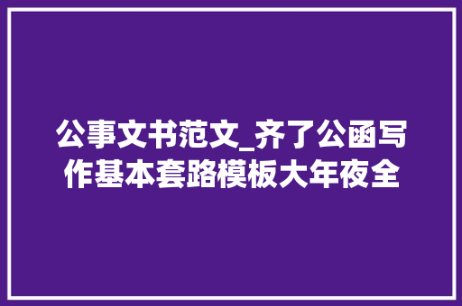 公事文书范文_齐了公函写作基本套路模板大年夜全