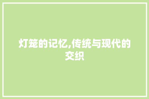 灯笼的记忆,传统与现代的交织