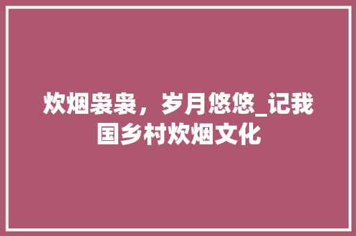 炊烟袅袅，岁月悠悠_记我国乡村炊烟文化