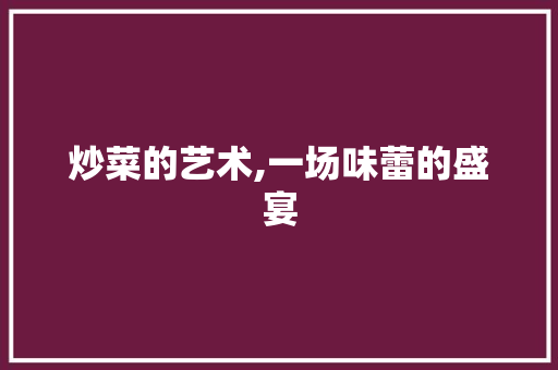 炒菜的艺术,一场味蕾的盛宴