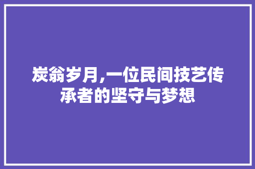 炭翁岁月,一位民间技艺传承者的坚守与梦想