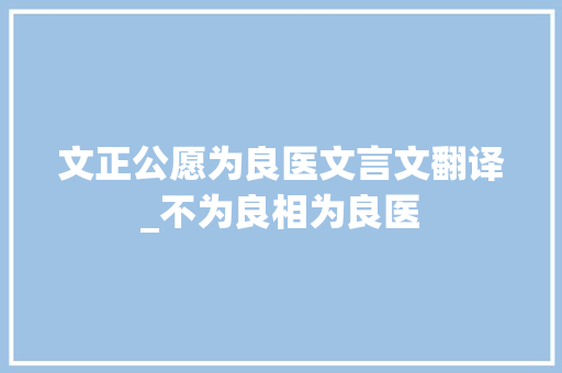 文正公愿为良医文言文翻译_不为良相为良医