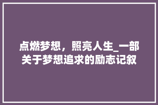 点燃梦想，照亮人生_一部关于梦想追求的励志记叙