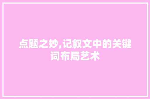 点题之妙,记叙文中的关键词布局艺术