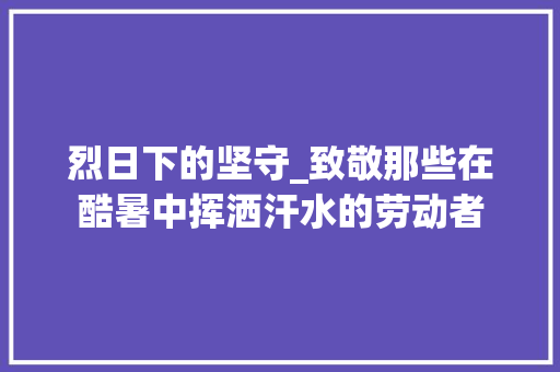 烈日下的坚守_致敬那些在酷暑中挥洒汗水的劳动者