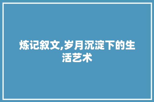 炼记叙文,岁月沉淀下的生活艺术