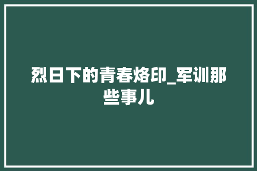 烈日下的青春烙印_军训那些事儿