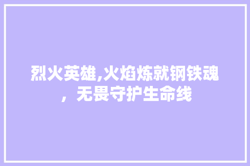 烈火英雄,火焰炼就钢铁魂，无畏守护生命线