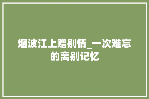 烟波江上赠别情_一次难忘的离别记忆 会议纪要范文