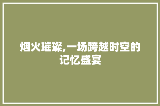 烟火璀璨,一场跨越时空的记忆盛宴