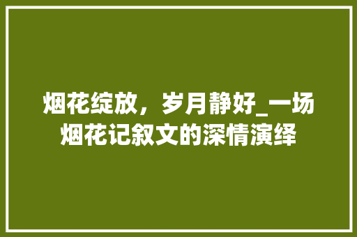 烟花绽放，岁月静好_一场烟花记叙文的深情演绎