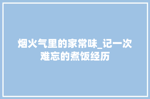 烟火气里的家常味_记一次难忘的煮饭经历