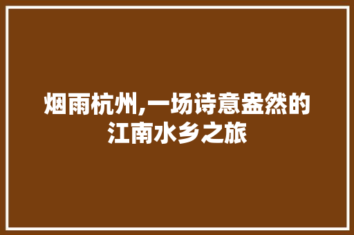 烟雨杭州,一场诗意盎然的江南水乡之旅