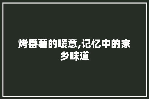 烤番薯的暖意,记忆中的家乡味道