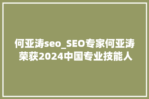 何亚涛seo_SEO专家何亚涛 荣获2024中国专业技能人才治理协会客座教授荣誉