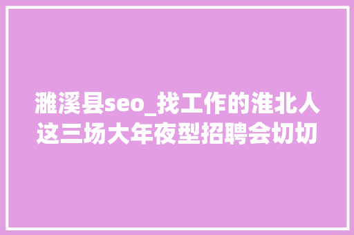 濉溪县seo_找工作的淮北人这三场大年夜型招聘会切切别错过