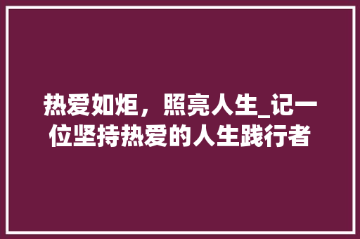 热爱如炬，照亮人生_记一位坚持热爱的人生践行者