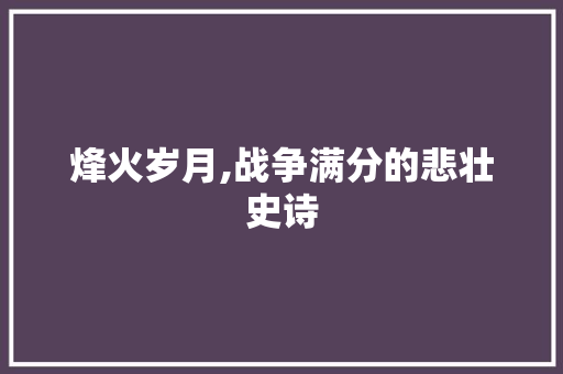 烽火岁月,战争满分的悲壮史诗